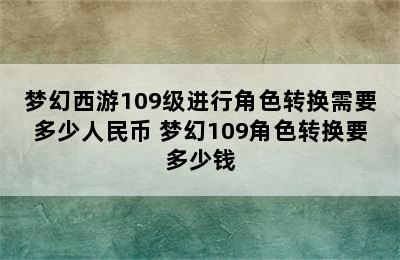 梦幻西游109级进行角色转换需要多少人民币 梦幻109角色转换要多少钱